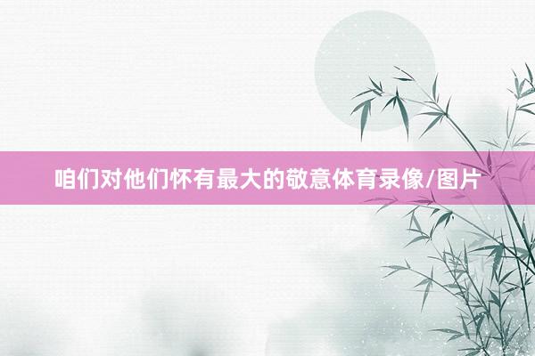 咱们对他们怀有最大的敬意体育录像/图片