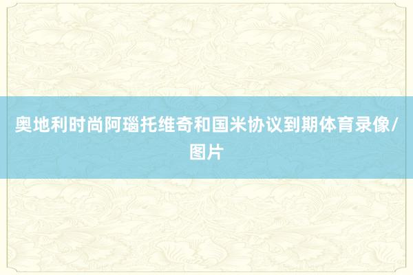 奥地利时尚阿瑙托维奇和国米协议到期体育录像/图片
