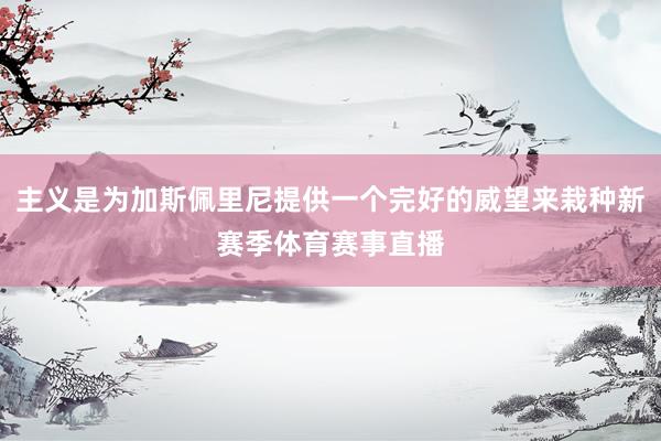 主义是为加斯佩里尼提供一个完好的威望来栽种新赛季体育赛事直播