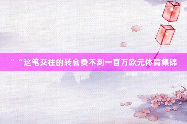 ”“这笔交往的转会费不到一百万欧元体育集锦