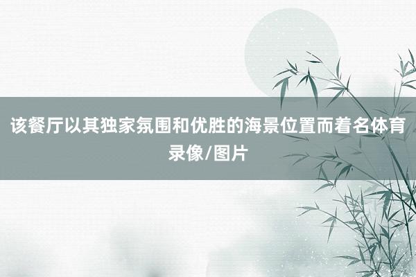该餐厅以其独家氛围和优胜的海景位置而着名体育录像/图片