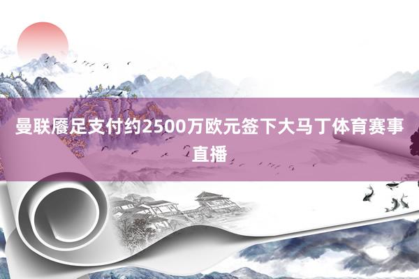 曼联餍足支付约2500万欧元签下大马丁体育赛事直播