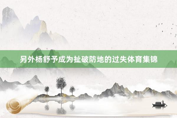 另外杨舒予成为扯破防地的过失体育集锦
