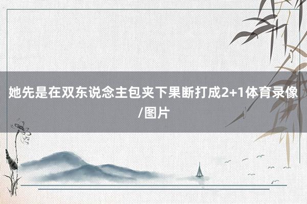 她先是在双东说念主包夹下果断打成2+1体育录像/图片