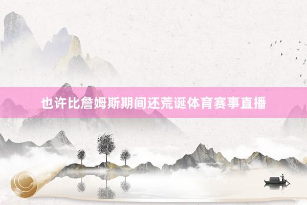 也许比詹姆斯期间还荒诞体育赛事直播