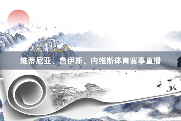 维蒂尼亚、鲁伊斯、内维斯体育赛事直播