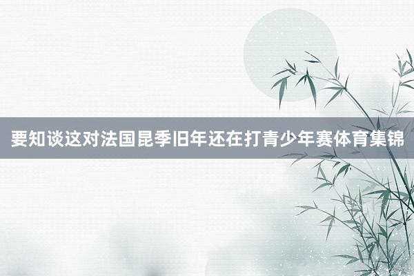 要知谈这对法国昆季旧年还在打青少年赛体育集锦