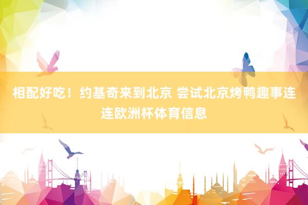 相配好吃！约基奇来到北京 尝试北京烤鸭趣事连连欧洲杯体育信息