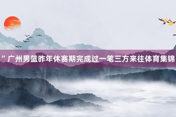 ”广州男篮昨年休赛期完成过一笔三方来往体育集锦