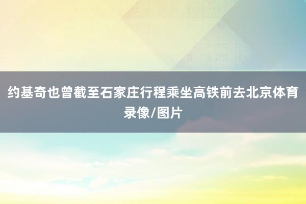 约基奇也曾截至石家庄行程乘坐高铁前去北京体育录像/图片