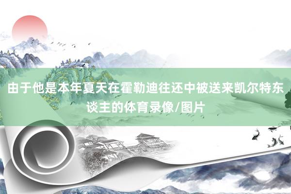 由于他是本年夏天在霍勒迪往还中被送来凯尔特东谈主的体育录像/图片