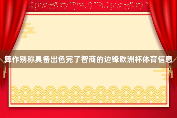 算作别称具备出色完了智商的边锋欧洲杯体育信息