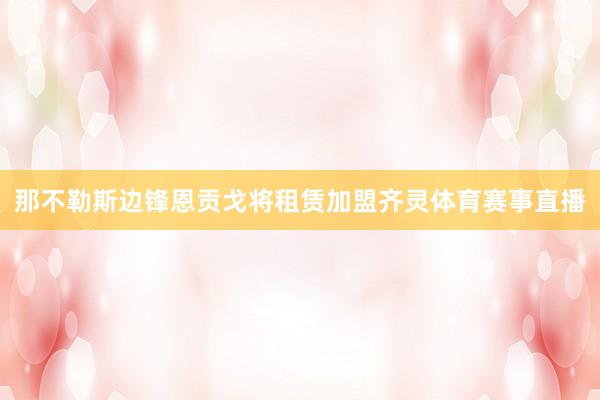 那不勒斯边锋恩贡戈将租赁加盟齐灵体育赛事直播