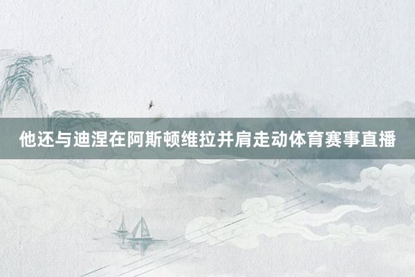 他还与迪涅在阿斯顿维拉并肩走动体育赛事直播