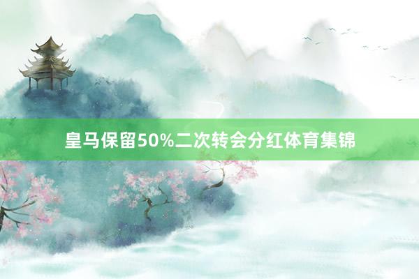 皇马保留50%二次转会分红体育集锦