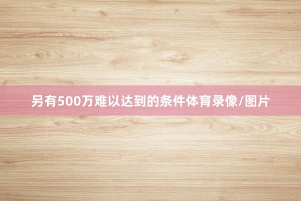另有500万难以达到的条件体育录像/图片