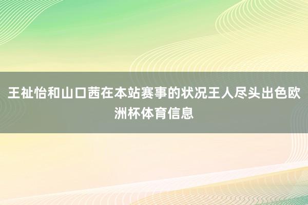 王祉怡和山口茜在本站赛事的状况王人尽头出色欧洲杯体育信息