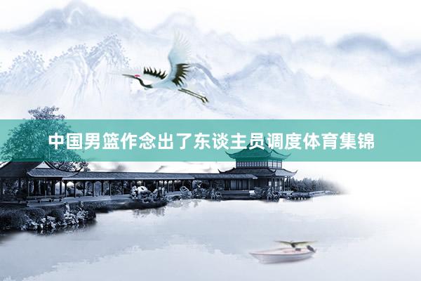 中国男篮作念出了东谈主员调度体育集锦