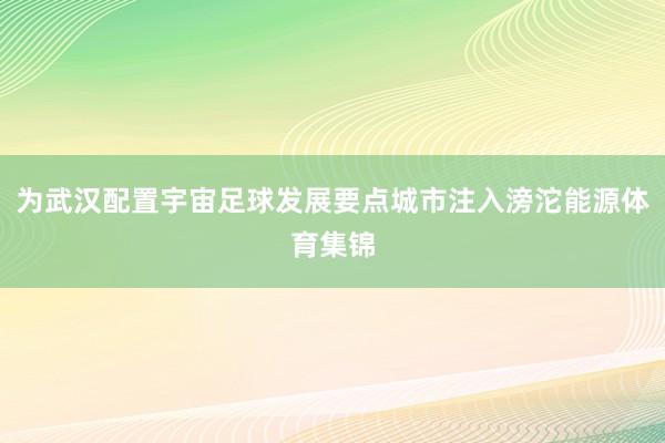 为武汉配置宇宙足球发展要点城市注入滂沱能源体育集锦