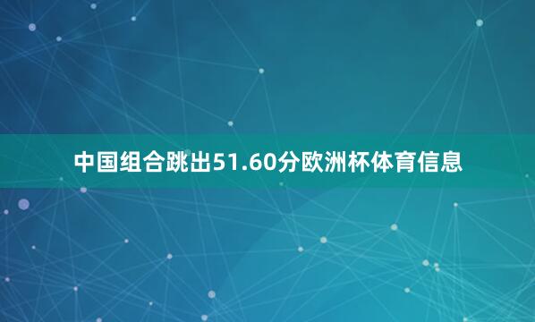 中国组合跳出51.60分欧洲杯体育信息