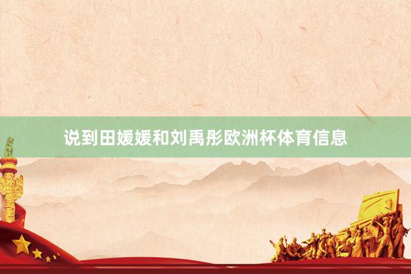 说到田媛媛和刘禹彤欧洲杯体育信息