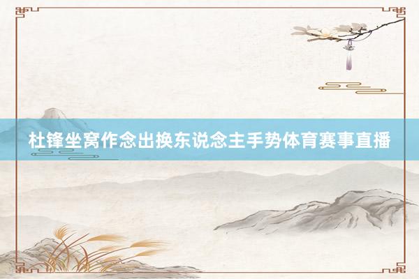 杜锋坐窝作念出换东说念主手势体育赛事直播