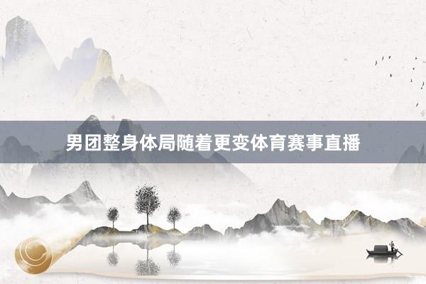 男团整身体局随着更变体育赛事直播