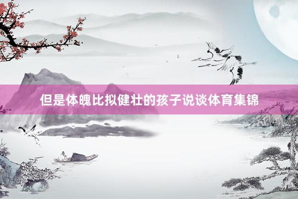 但是体魄比拟健壮的孩子说谈体育集锦