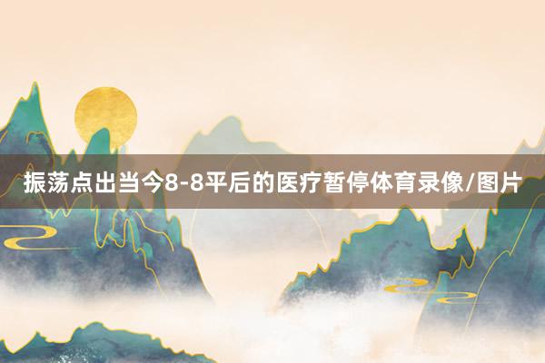 振荡点出当今8-8平后的医疗暂停体育录像/图片