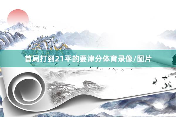 首局打到21平的要津分体育录像/图片