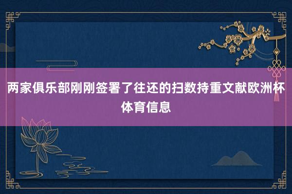 两家俱乐部刚刚签署了往还的扫数持重文献欧洲杯体育信息