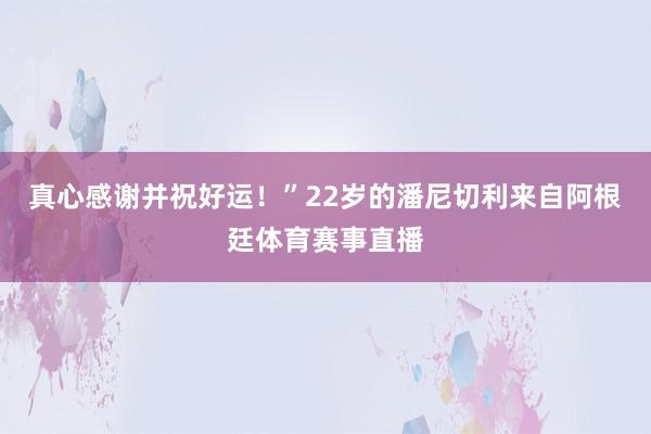 真心感谢并祝好运！”22岁的潘尼切利来自阿根廷体育赛事直播