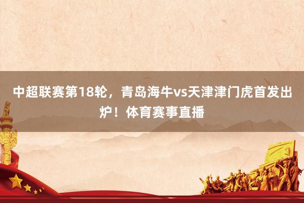 中超联赛第18轮，青岛海牛vs天津津门虎首发出炉！体育赛事直播