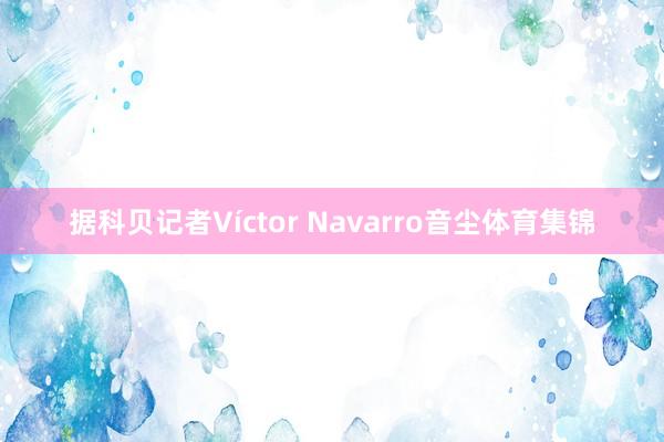 据科贝记者Víctor Navarro音尘体育集锦