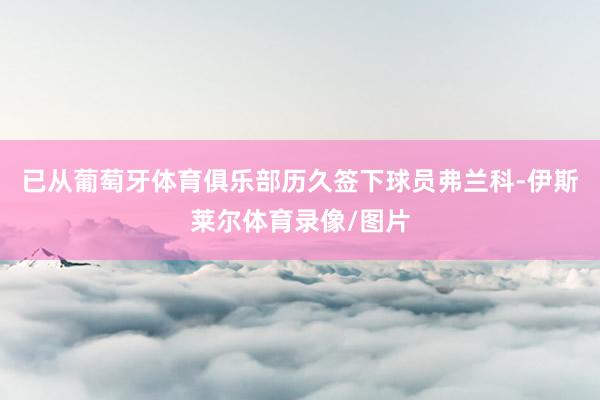 已从葡萄牙体育俱乐部历久签下球员弗兰科-伊斯莱尔体育录像/图片
