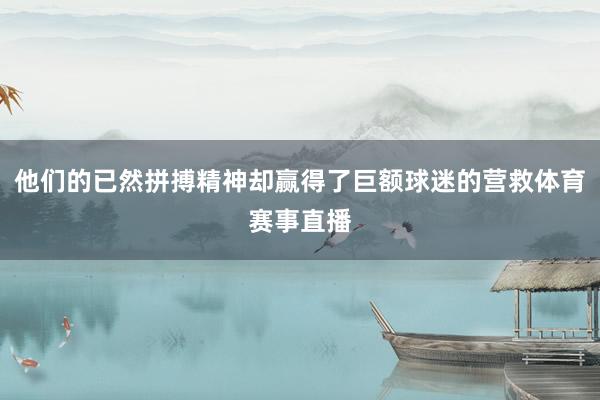 他们的已然拼搏精神却赢得了巨额球迷的营救体育赛事直播