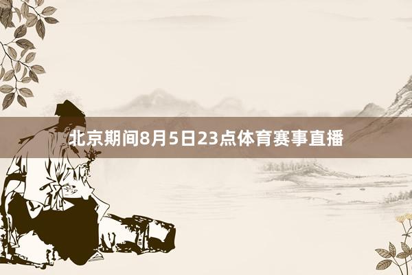 北京期间8月5日23点体育赛事直播
