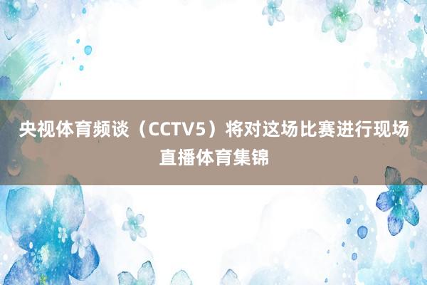 央视体育频谈（CCTV5）将对这场比赛进行现场直播体育集锦