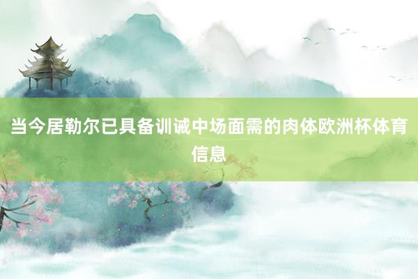 当今居勒尔已具备训诫中场面需的肉体欧洲杯体育信息