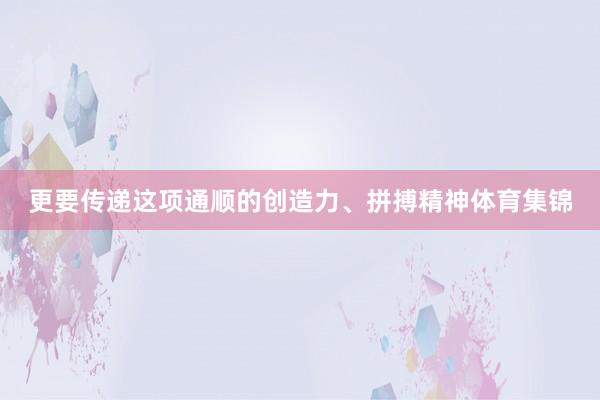 更要传递这项通顺的创造力、拼搏精神体育集锦