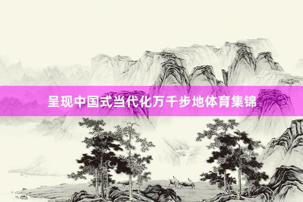 呈现中国式当代化万千步地体育集锦