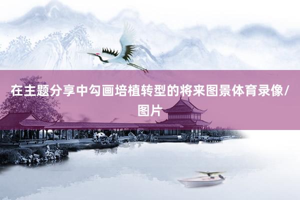 在主题分享中勾画培植转型的将来图景体育录像/图片