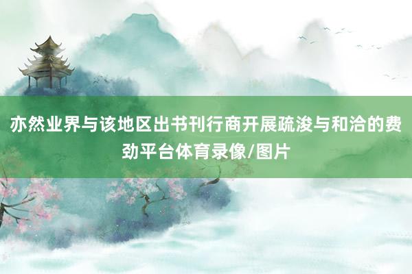 亦然业界与该地区出书刊行商开展疏浚与和洽的费劲平台体育录像/图片