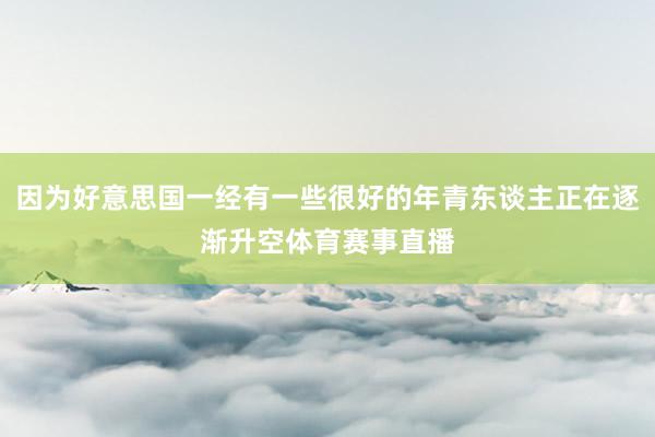 因为好意思国一经有一些很好的年青东谈主正在逐渐升空体育赛事直播