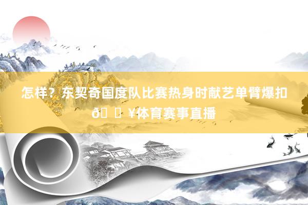 怎样？东契奇国度队比赛热身时献艺单臂爆扣💥体育赛事直播