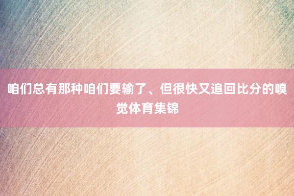 咱们总有那种咱们要输了、但很快又追回比分的嗅觉体育集锦