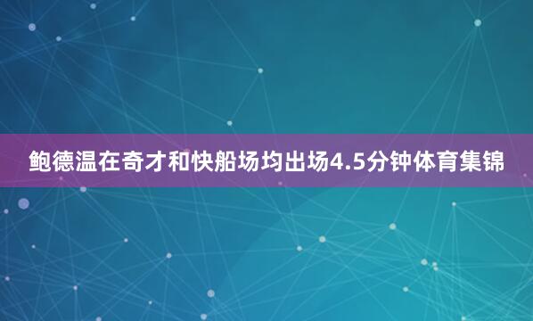 鲍德温在奇才和快船场均出场4.5分钟体育集锦