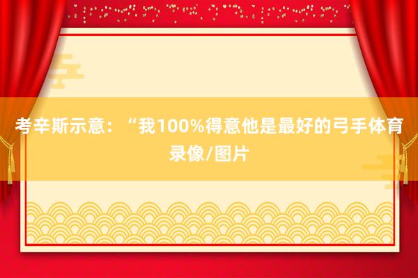 考辛斯示意：“我100%得意他是最好的弓手体育录像/图片