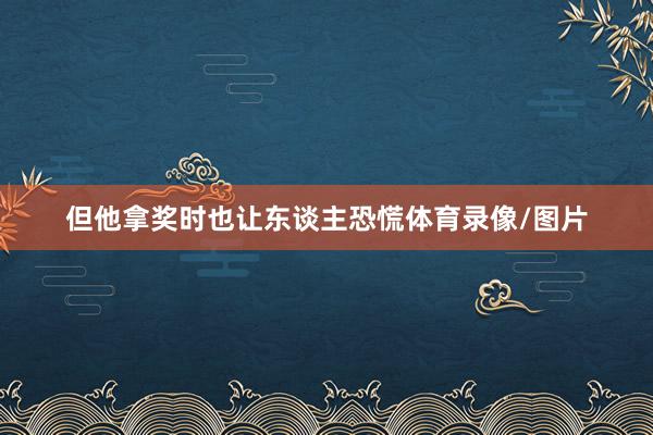 但他拿奖时也让东谈主恐慌体育录像/图片