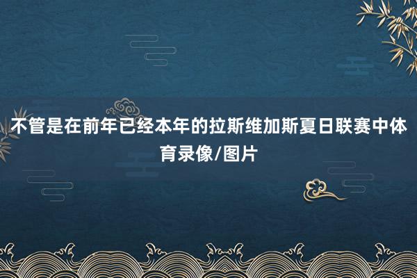 不管是在前年已经本年的拉斯维加斯夏日联赛中体育录像/图片